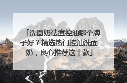 洗面奶祛痘控油哪个牌子好？精选热门控油洗面奶，良心推荐这十款