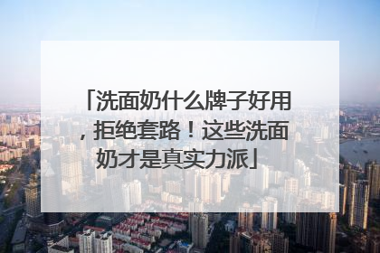 洗面奶什么牌子好用，拒绝套路！这些洗面奶才是真实力派
