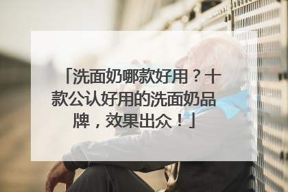 洗面奶哪款好用？十款公认好用的洗面奶品牌，效果出众！