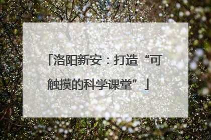 洛阳新安：打造“可触摸的科学课堂”