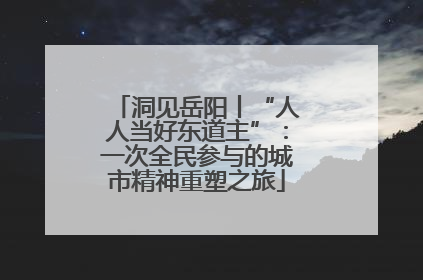 洞见岳阳丨“人人当好东道主”：一次全民参与的城市精神重塑之旅