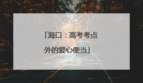 海口：高考考点外的爱心便当