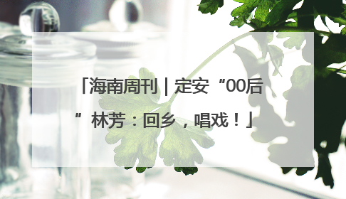 海南周刊｜定安“00后”林芳：回乡，唱戏！