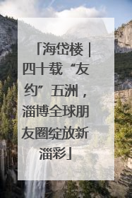 海岱楼｜四十载“友约”五洲，淄博全球朋友圈绽放新淄彩