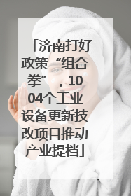 济南打好政策“组合拳”，1004个工业设备更新技改项目推动产业提档