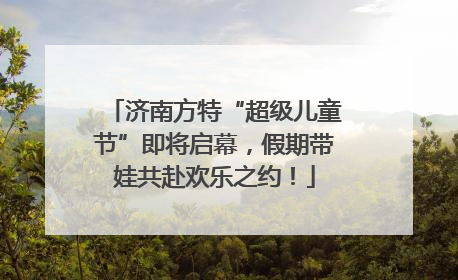 济南方特“超级儿童节”即将启幕，假期带娃共赴欢乐之约！