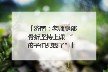 济南：老师腿部骨折坚持上课 “孩子们想我了”