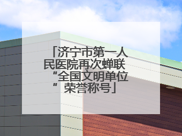 济宁市第一人民医院再次蝉联“全国文明单位”荣誉称号