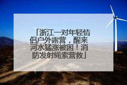浙江一对年轻情侣户外露营，醒来河水猛涨被困！消防发射绳索营救