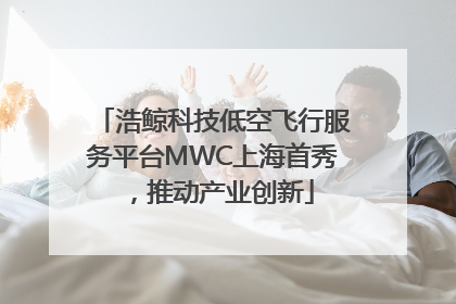 浩鲸科技低空飞行服务平台MWC上海首秀，推动产业创新