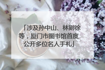 涉及孙中山、林则徐等，厦门市图书馆首度公开多位名人手札
