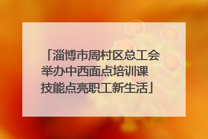 淄博市周村区总工会举办中西面点培训课 技能点亮职工新生活