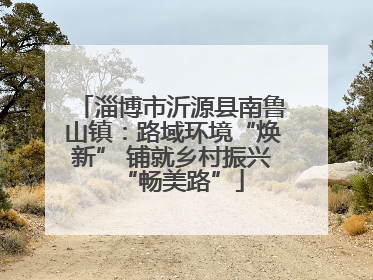 淄博市沂源县南鲁山镇：路域环境“焕新” 铺就乡村振兴“畅美路”