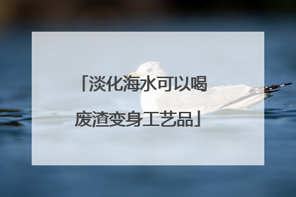 淡化海水可以喝 废渣变身工艺品