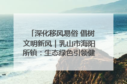 深化移风易俗 倡树文明新风｜乳山市海阳所镇：生态绿色引领健康生活新时尚
