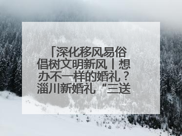 深化移风易俗 倡树文明新风丨想办不一样的婚礼？淄川新婚礼“三送”给你答案