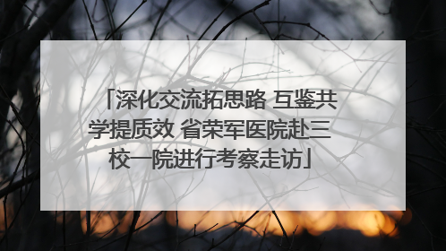 深化交流拓思路 互鉴共学提质效 省荣军医院赴三校一院进行考察走访