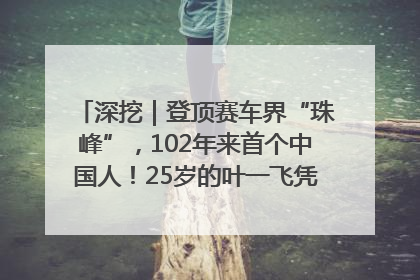 深挖｜登顶赛车界“珠峰”，102年来首个中国人！25岁的叶一飞凭什么创造历史？