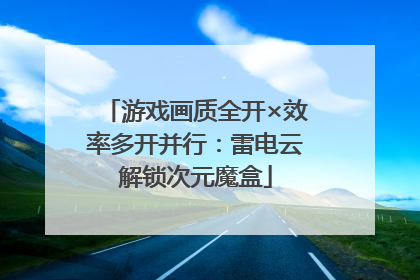 游戏画质全开×效率多开并行：雷电云解锁次元魔盒