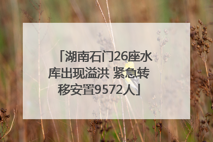 湖南石门26座水库出现溢洪 紧急转移安置9572人