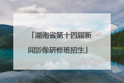 湖南省第十四届新闻影像研修班招生