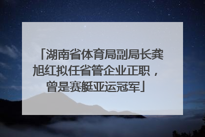 湖南省体育局副局长龚旭红拟任省管企业正职，曾是赛艇亚运冠军