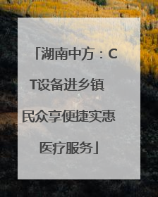 湖南中方：CT设备进乡镇 民众享便捷实惠医疗服务
