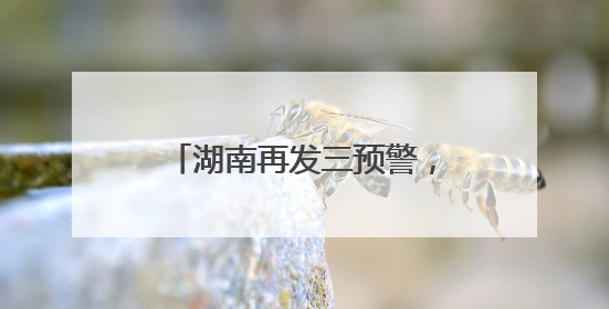湖南再发三预警，这些地方要注意！