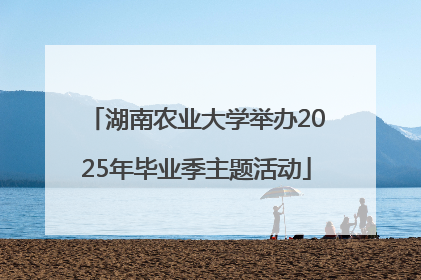 湖南农业大学举办2025年毕业季主题活动