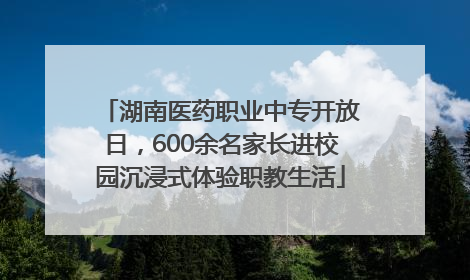 湖南医药职业中专开放日，600余名家长进校园沉浸式体验职教生活