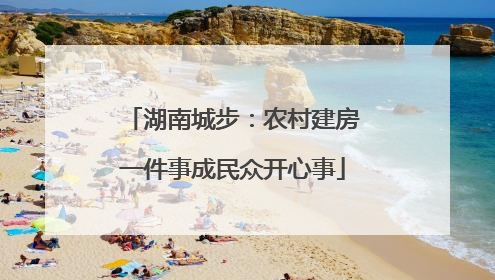 湖南城步：农村建房一件事成民众开心事