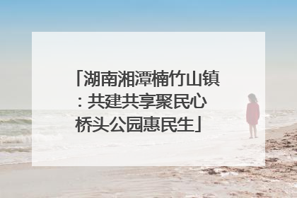 湖南湘潭楠竹山镇：共建共享聚民心 桥头公园惠民生