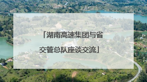 湖南高速集团与省交管总队座谈交流