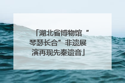 湖北省博物馆“琴瑟长合”非遗展演再现先秦遗音