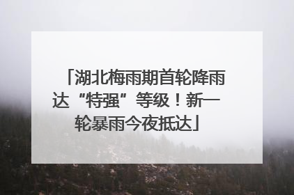 湖北梅雨期首轮降雨达“特强”等级！新一轮暴雨今夜抵达