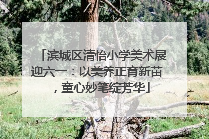 滨城区清怡小学美术展迎六一：以美养正育新苗，童心妙笔绽芳华