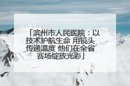 滨州市人民医院：以技术护航生命 用镜头传递温度 他们在全省赛场绽放光彩