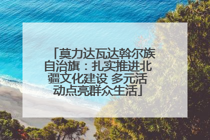 莫力达瓦达斡尔族自治旗：扎实推进北疆文化建设 多元活动点亮群众生活