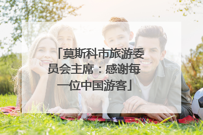 莫斯科市旅游委员会主席：感谢每一位中国游客