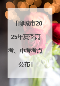 聊城市2025年夏季高考、中考考点公布