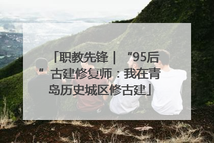 职教先锋｜“95后”古建修复师：我在青岛历史城区修古建