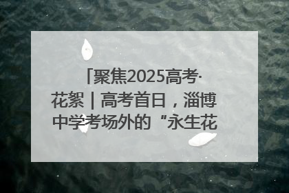 聚焦2025高考·花絮｜高考首日，淄博中学考场外的“永生花”传递温暖与祝福