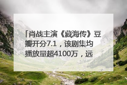 肖战主演《藏海传》豆瓣开分7.1，该剧集均播放量超4100万，远超第二名《折腰》