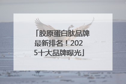 胶原蛋白肽品牌最新排名！2025十大品牌曝光