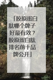 胶原蛋白肽哪个牌子好最有效？胶原蛋白肽排名前十品牌公开