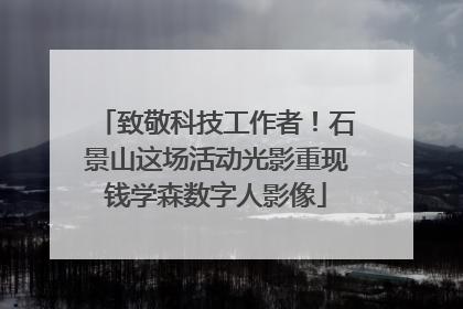 致敬科技工作者！石景山这场活动光影重现钱学森数字人影像