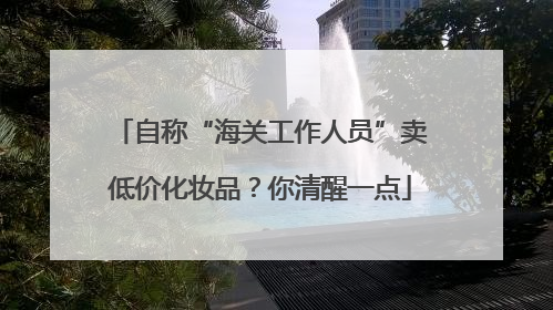 自称“海关工作人员”卖低价化妆品？你清醒一点