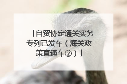 自贸协定通关实务专列已发车（海关政策直通车②）