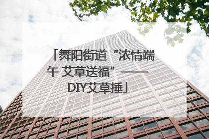 舞阳街道“浓情端午 艾草送福”——DIY艾草捶