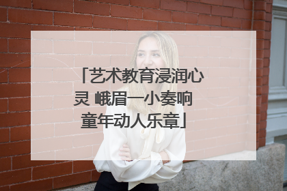 艺术教育浸润心灵 峨眉一小奏响童年动人乐章